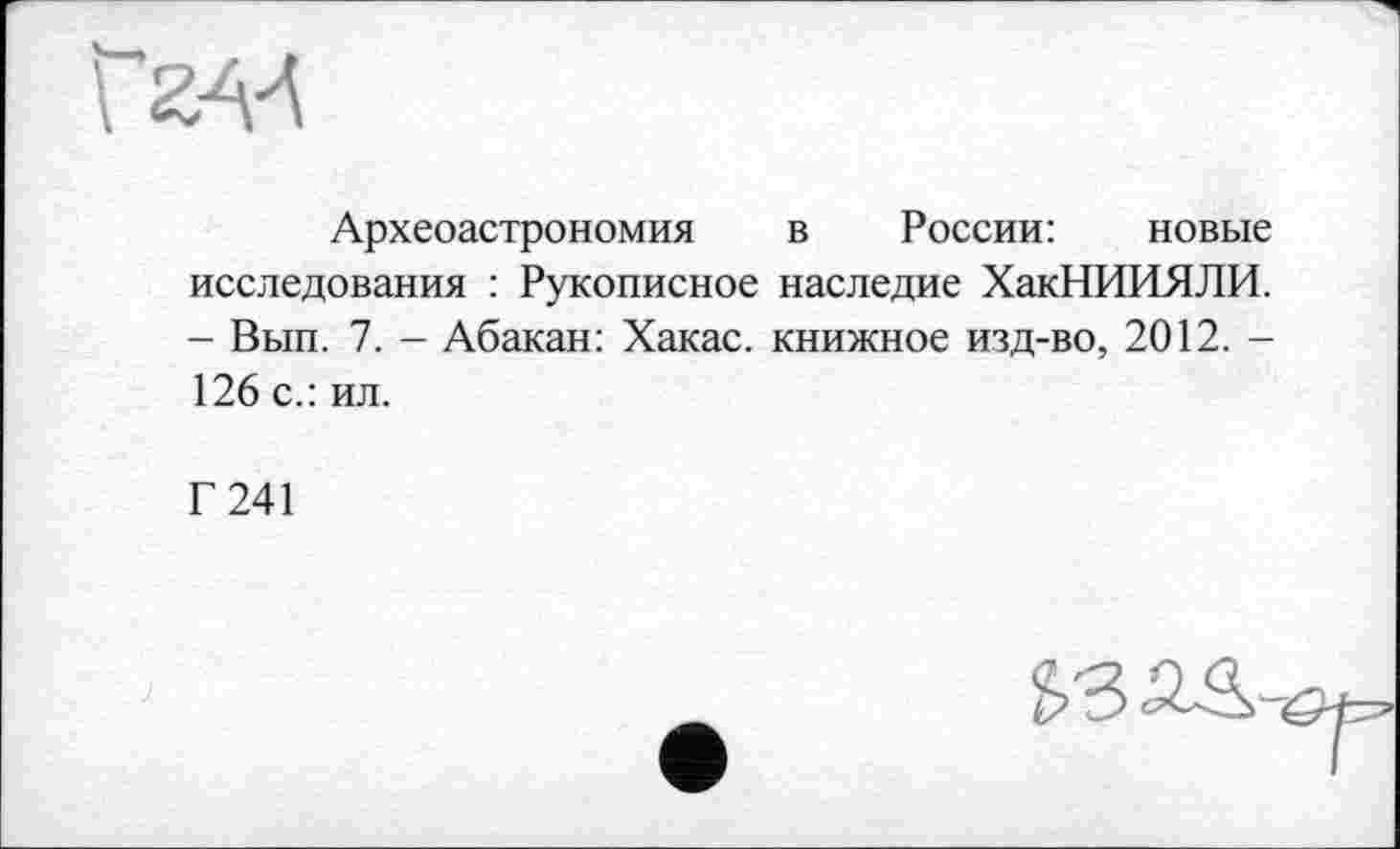 ﻿Археоастрономия в России: новые исследования : Рукописное наследие ХакНИИЯЛИ. - Вып. 7. - Абакан: Хакас, книжное изд-во, 2012. -126 с.: ил.
Г 241